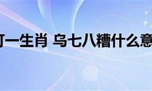 乌七八糟什么意思打一生肖-乌七八糟 释义